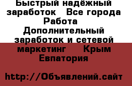 Быстрый надёжный заработок - Все города Работа » Дополнительный заработок и сетевой маркетинг   . Крым,Евпатория